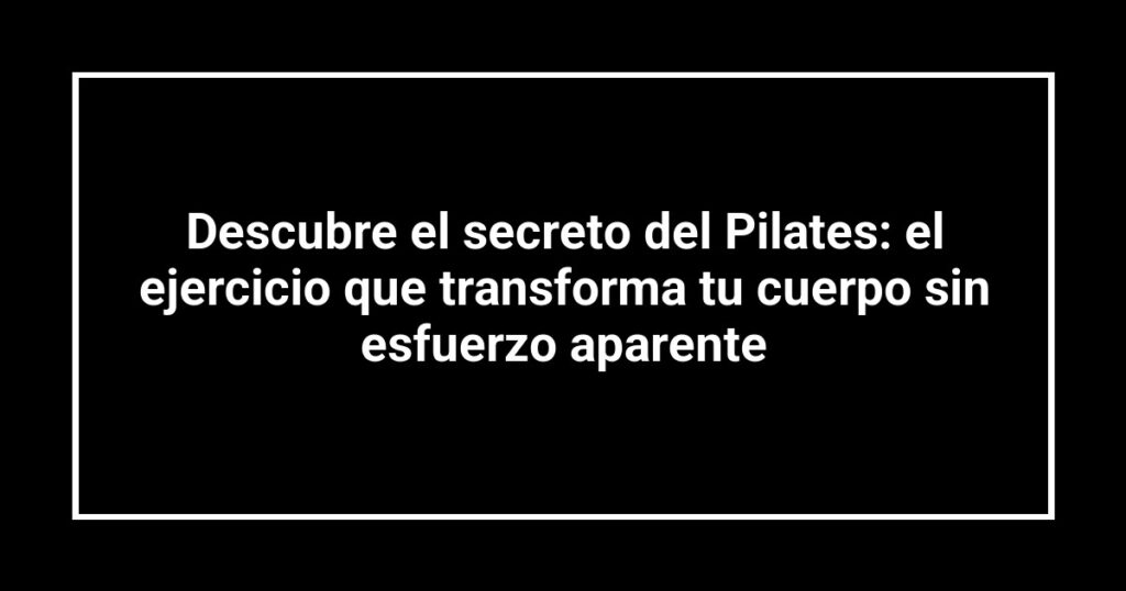 Descubre el secreto del Pilates: el ejercicio que transforma tu cuerpo sin esfuerzo aparente