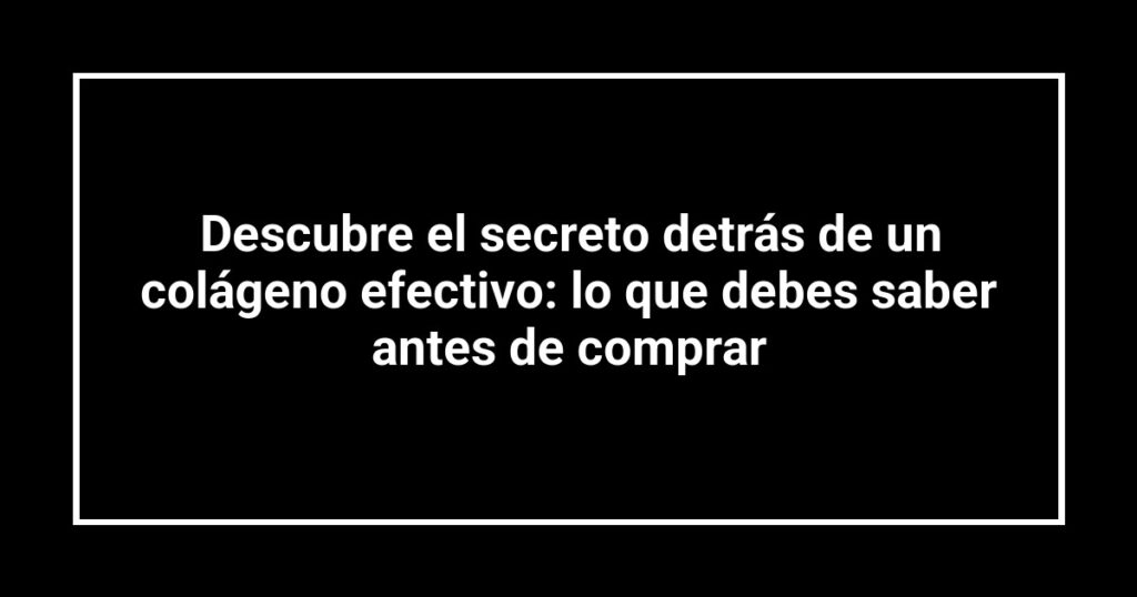 Descubre el secreto detrás de un colágeno efectivo: lo que debes saber antes de comprar