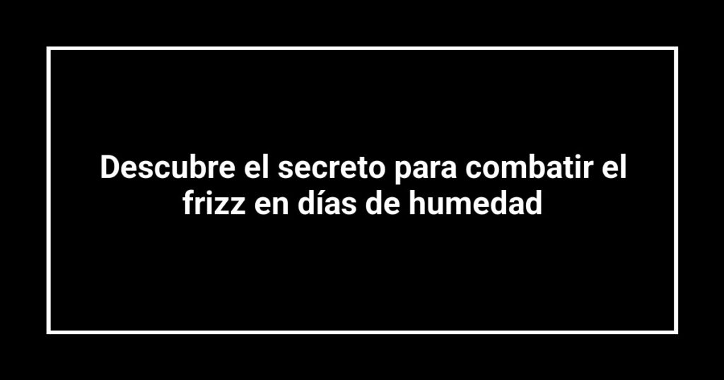Descubre el secreto para combatir el frizz en días de humedad
