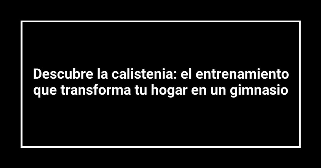 Descubre la calistenia: el entrenamiento que transforma tu hogar en un gimnasio
