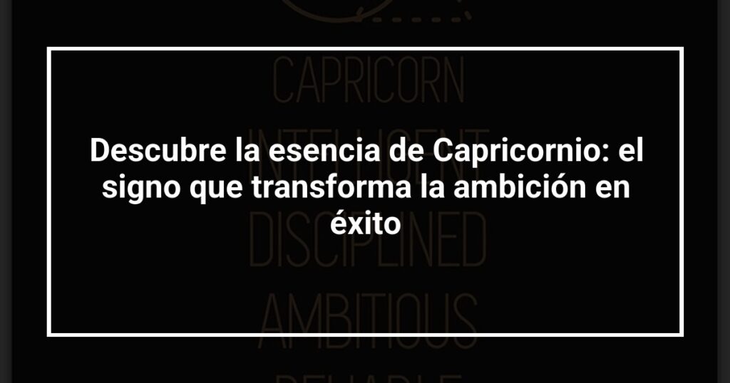 Descubre la esencia de Capricornio: el signo que transforma la ambición en éxito