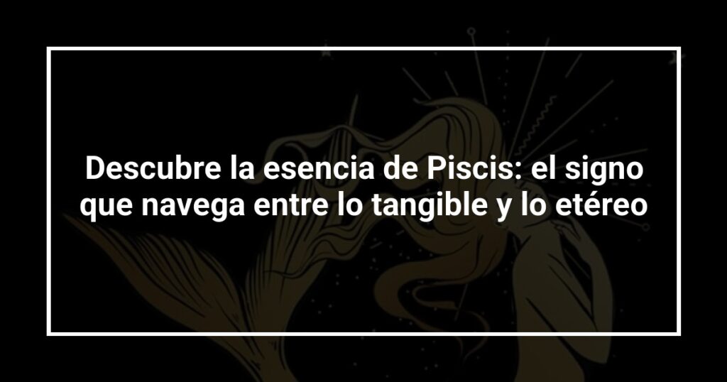 Descubre la esencia de Piscis: el signo que navega entre lo tangible y lo etéreo