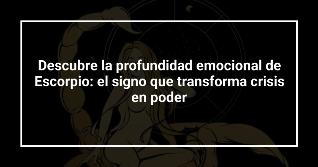 Descubre la profundidad emocional de Escorpio: el signo que transforma crisis en poder