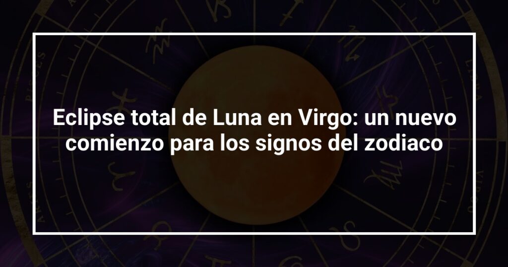 Eclipse total de Luna en Virgo: un nuevo comienzo para los signos del zodiaco