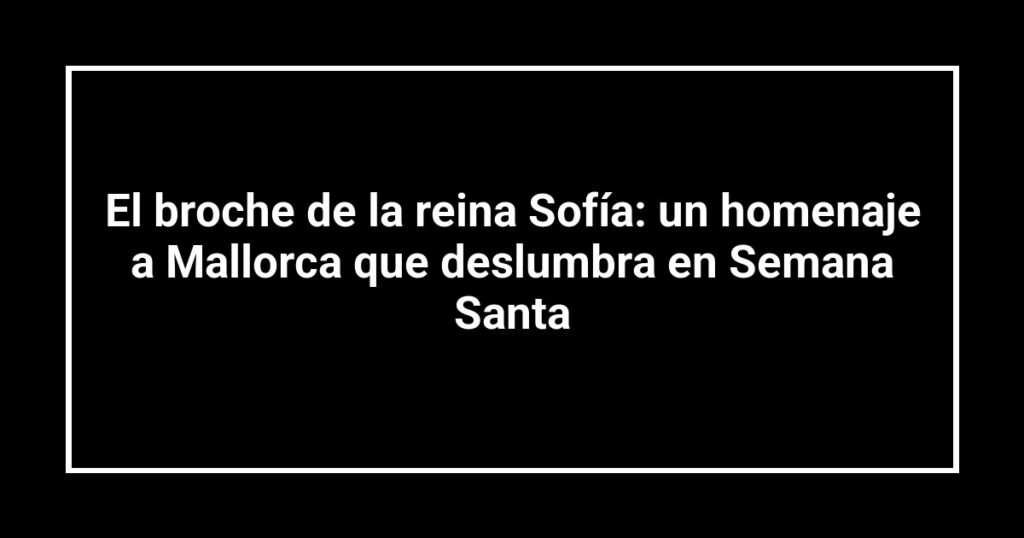 El broche de la reina Sofía: un homenaje a Mallorca que deslumbra en Semana Santa