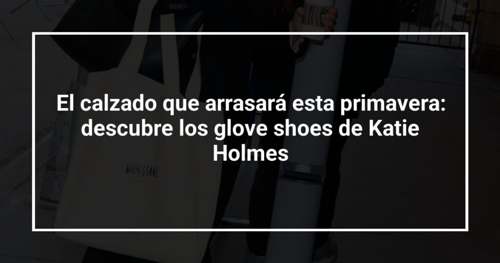 El calzado que arrasará esta primavera: descubre los glove shoes de Katie Holmes