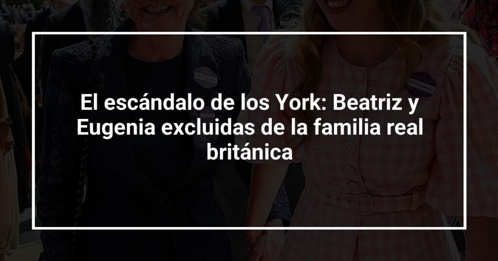 El escándalo de los York: Beatriz y Eugenia excluidas de la familia real británica