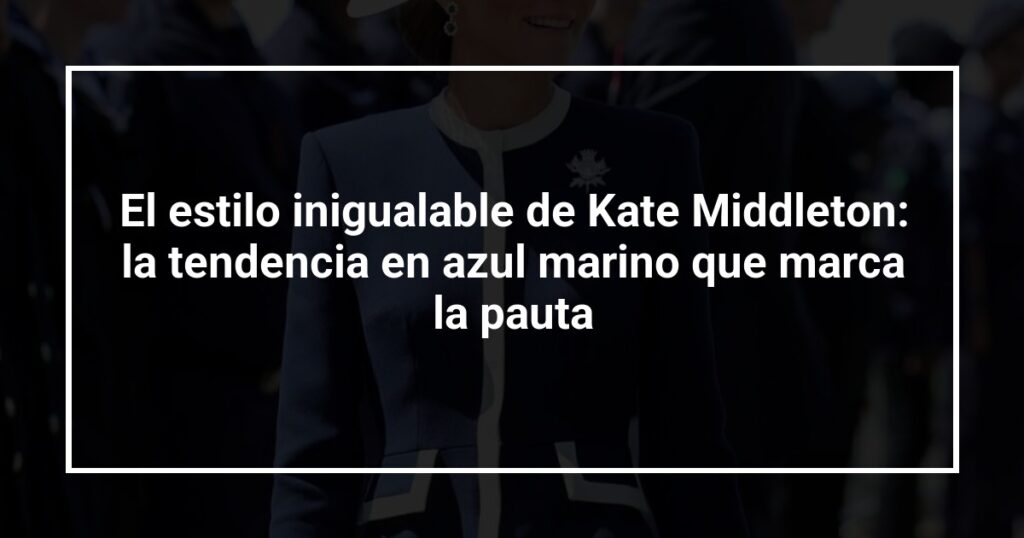 El estilo inigualable de Kate Middleton: la tendencia en azul marino que marca la pauta