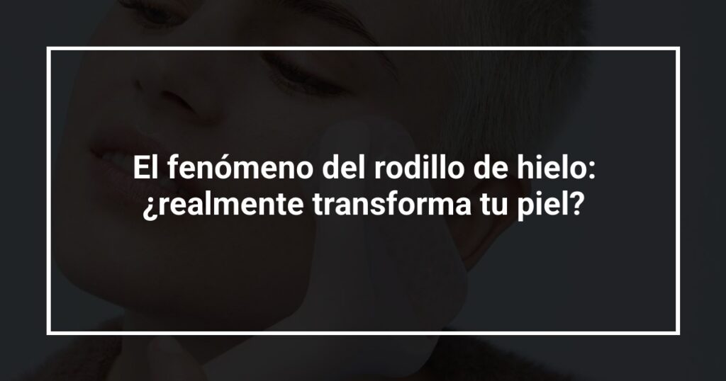 El fenómeno del rodillo de hielo: ¿realmente transforma tu piel?