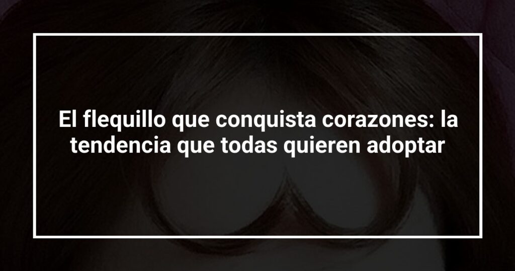 El flequillo que conquista corazones: la tendencia que todas quieren adoptar