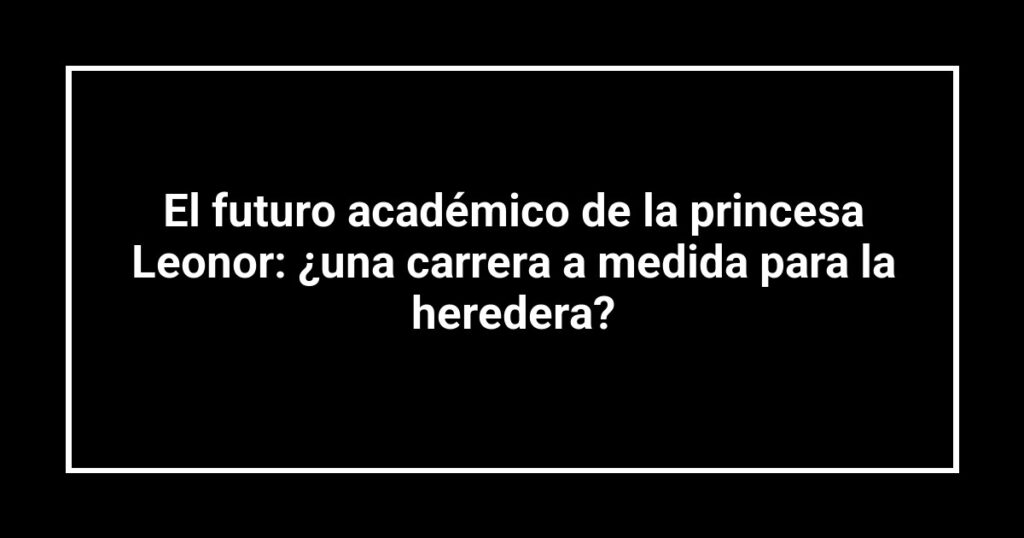 El futuro académico de la princesa Leonor: ¿una carrera a medida para la heredera?
