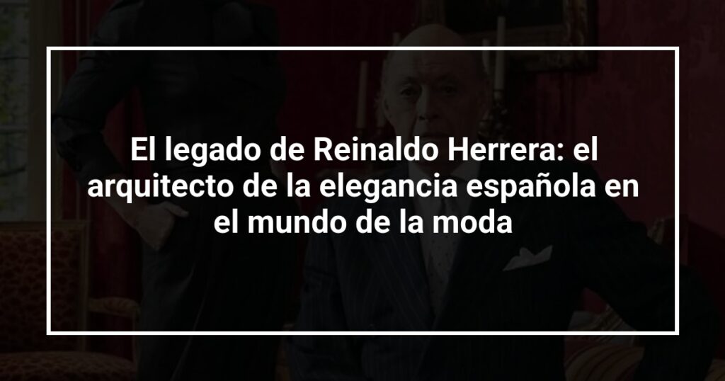 El legado de Reinaldo Herrera: el arquitecto de la elegancia española en el mundo de la moda