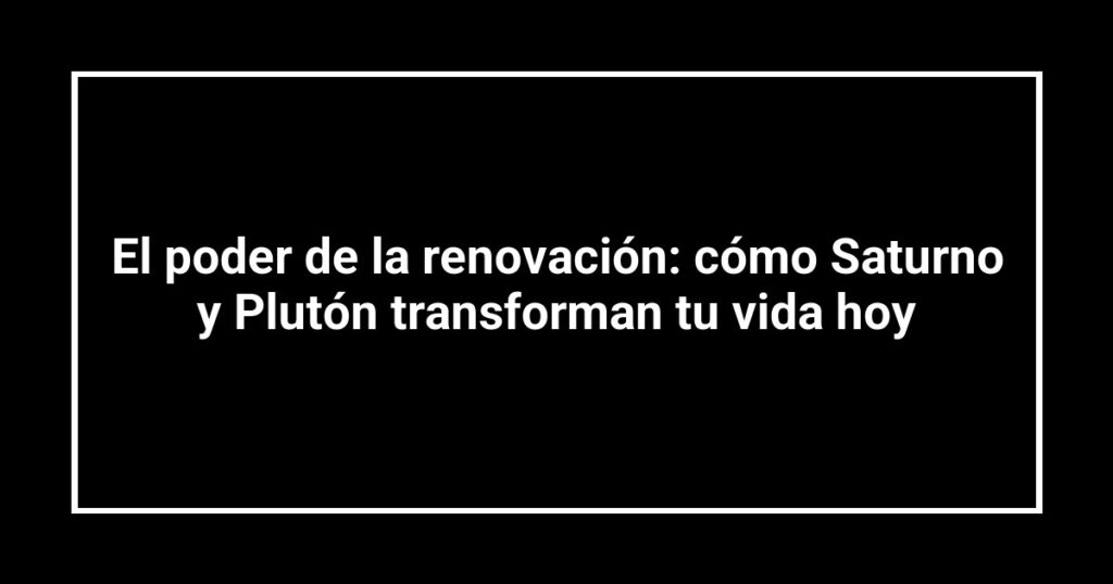 El poder de la renovación: cómo Saturno y Plutón transforman tu vida hoy