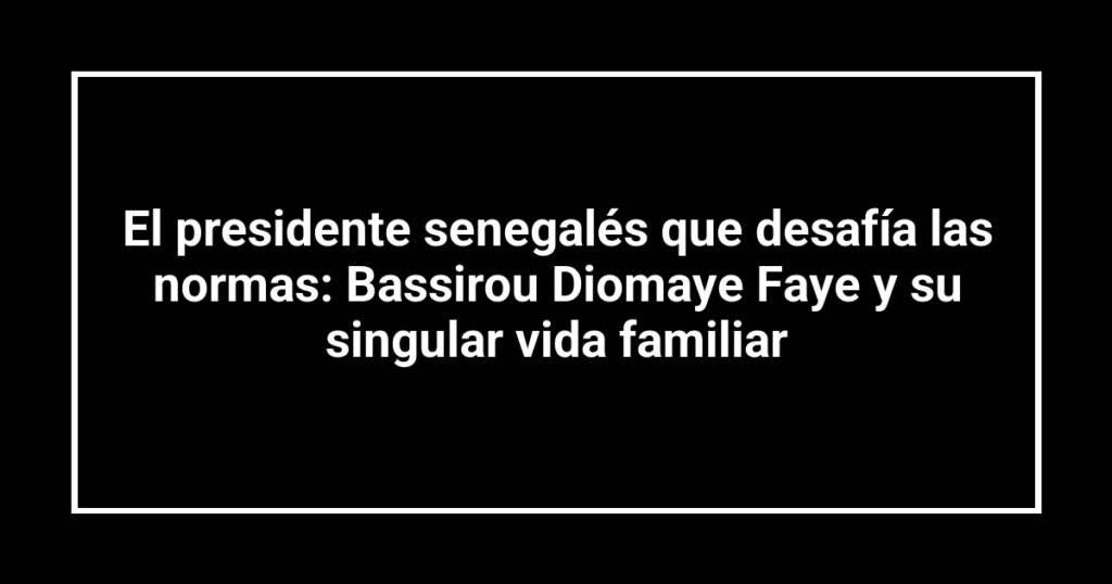 El presidente senegalés que desafía las normas: Bassirou Diomaye Faye y su singular vida familiar