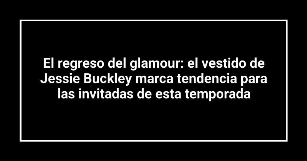 El regreso del glamour: el vestido de Jessie Buckley marca tendencia para las invitadas de esta temporada