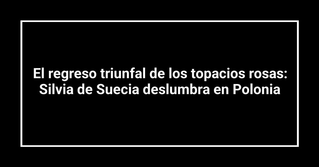 El regreso triunfal de los topacios rosas: Silvia de Suecia deslumbra en Polonia