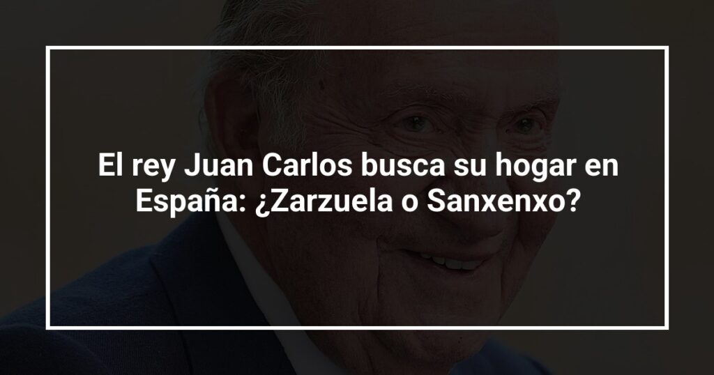 El rey Juan Carlos busca su hogar en España: ¿Zarzuela o Sanxenxo?