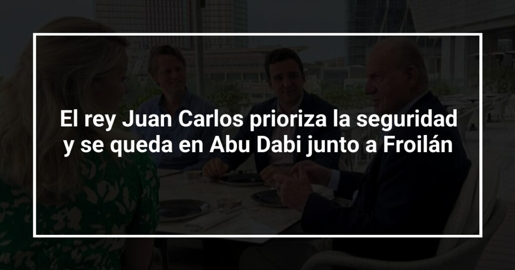 El rey Juan Carlos prioriza la seguridad y se queda en Abu Dabi junto a Froilán