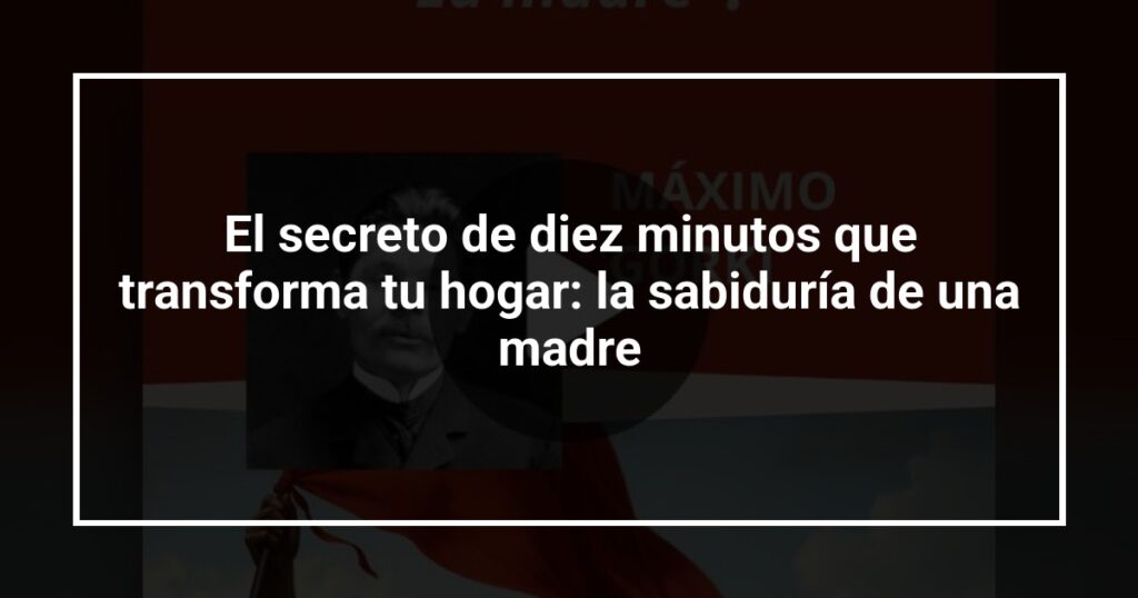 El secreto de diez minutos que transforma tu hogar: la sabiduría de una madre