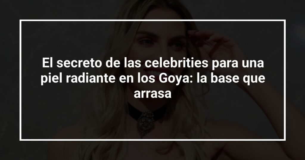 El secreto de las celebrities para una piel radiante en los Goya: la base que arrasa