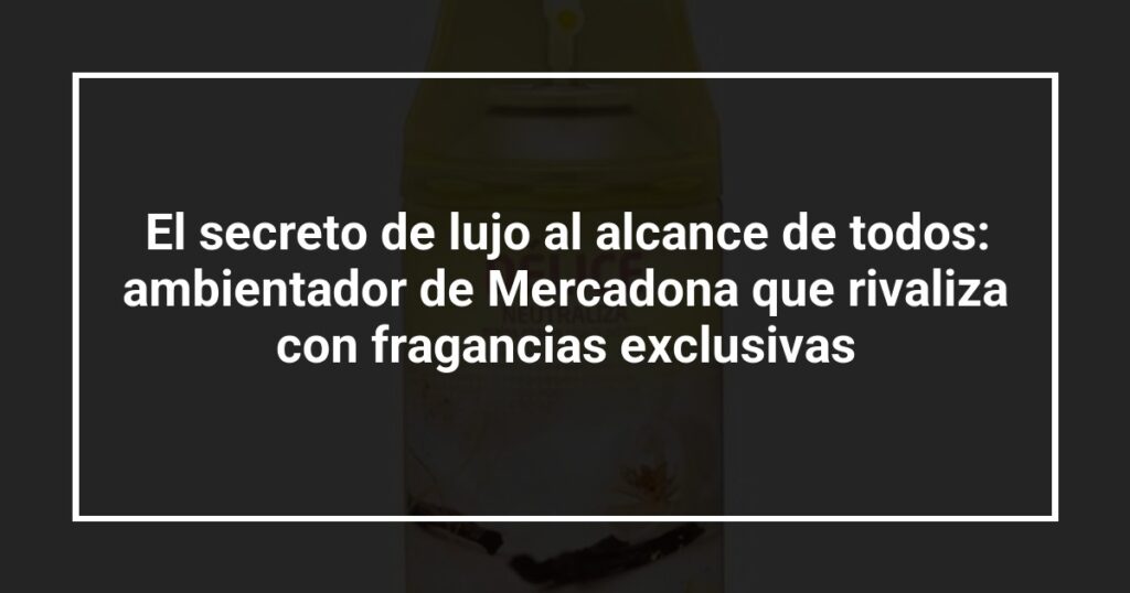 El secreto de lujo al alcance de todos: ambientador de Mercadona que rivaliza con fragancias exclusivas
