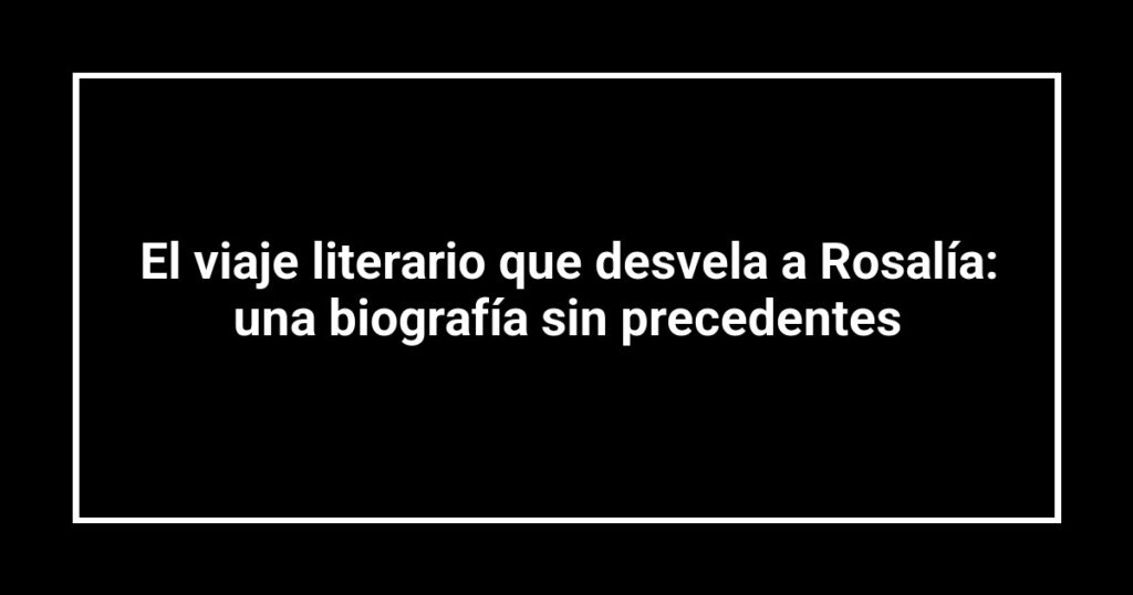 El viaje literario que desvela a Rosalía: una biografía sin precedentes
