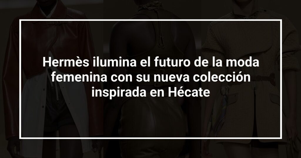 Hermès ilumina el futuro de la moda femenina con su nueva colección inspirada en Hécate
