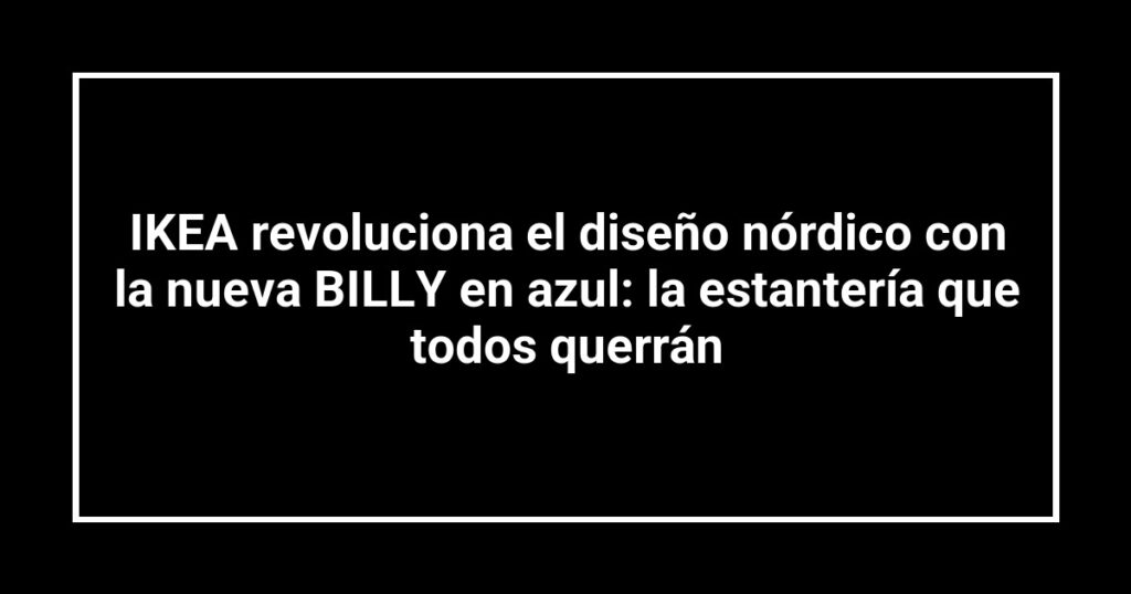 IKEA revoluciona el diseño nórdico con la nueva BILLY en azul: la estantería que todos querrán