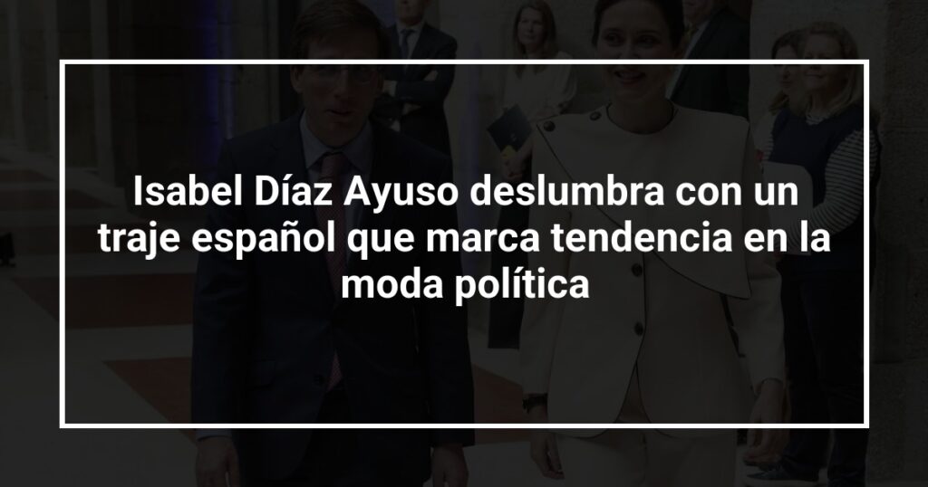 Isabel Díaz Ayuso deslumbra con un traje español que marca tendencia en la moda política
