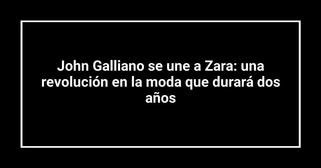 John Galliano se une a Zara: una revolución en la moda que durará dos años
