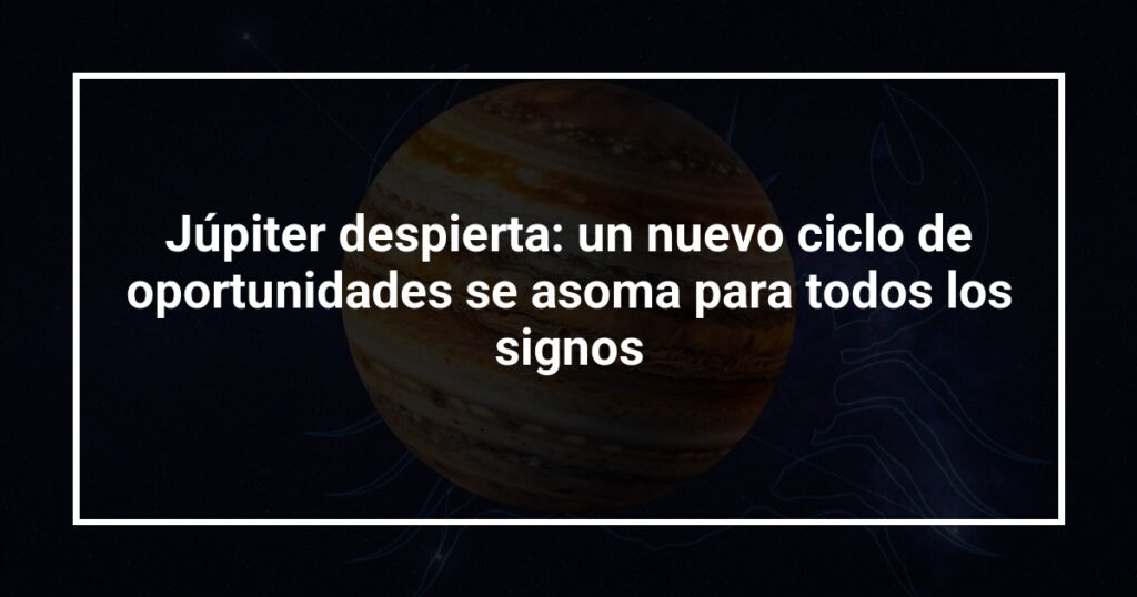 Júpiter despierta: un nuevo ciclo de oportunidades se asoma para todos los signos