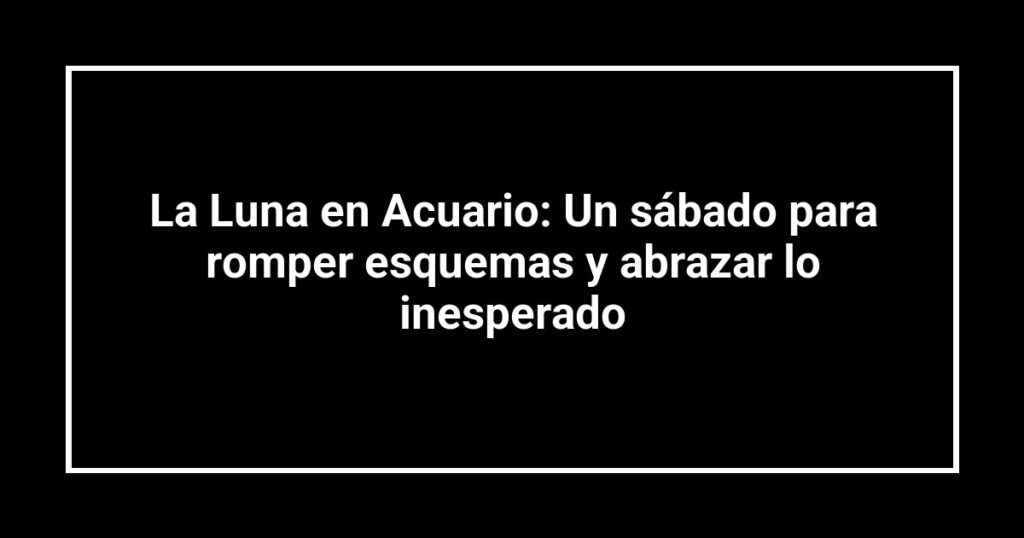 La Luna en Acuario: Un sábado para romper esquemas y abrazar lo inesperado