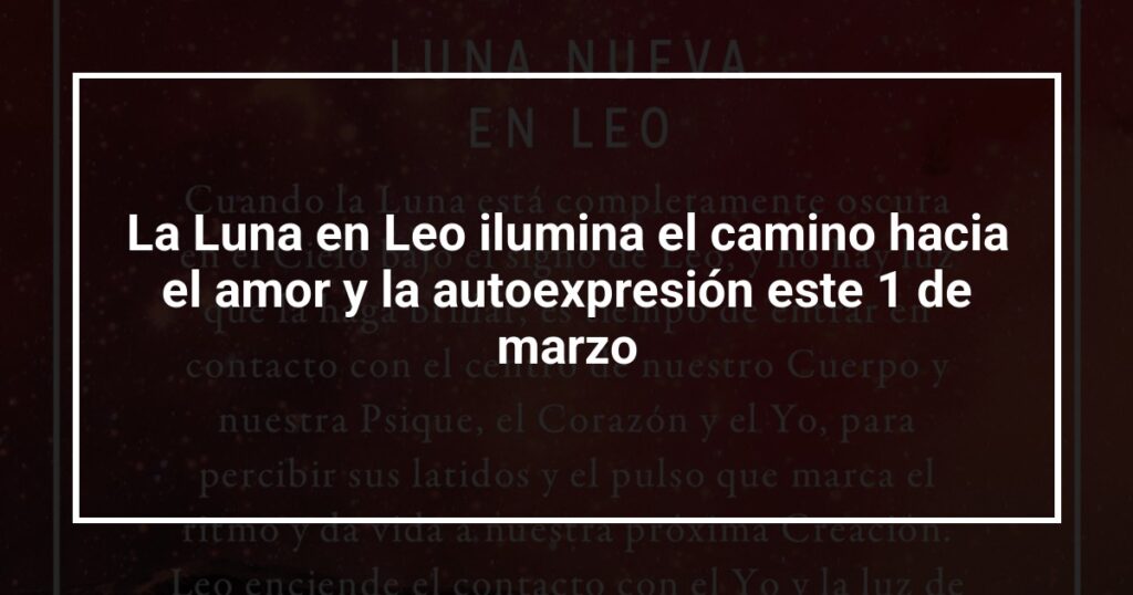 La Luna en Leo ilumina el camino hacia el amor y la autoexpresión este 1 de marzo