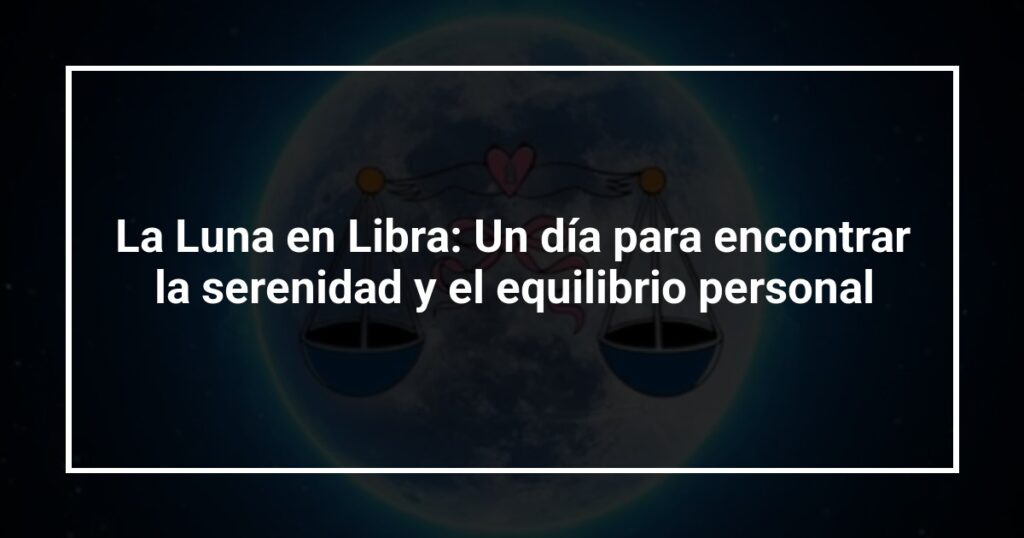 La Luna en Libra: Un día para encontrar la serenidad y el equilibrio personal