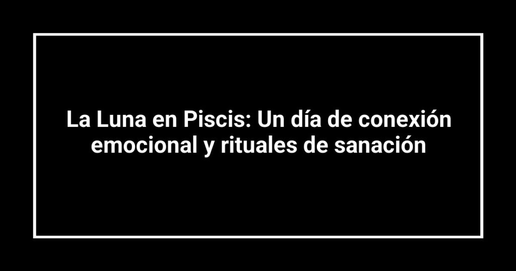 La Luna en Piscis: Un día de conexión emocional y rituales de sanación