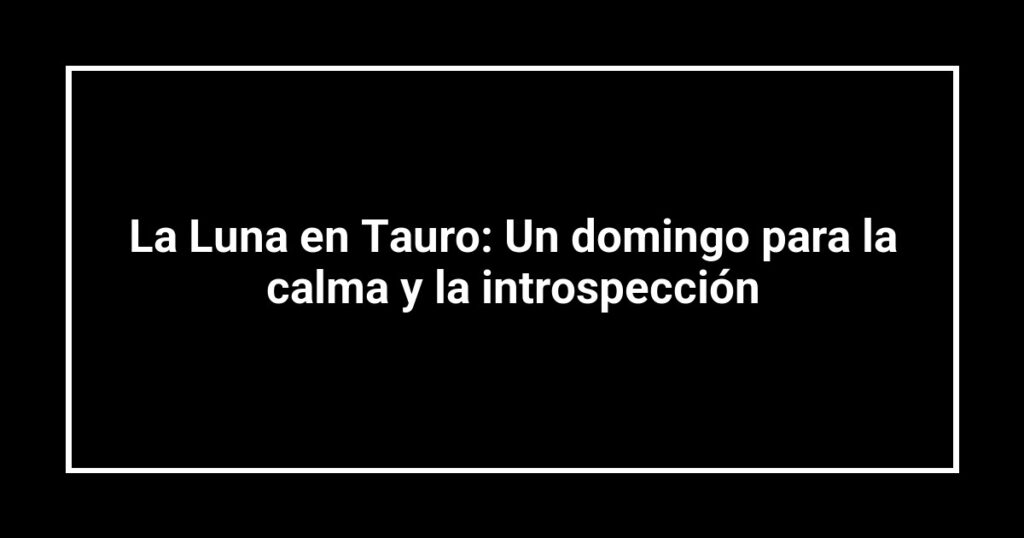 La Luna en Tauro: Un domingo para la calma y la introspección