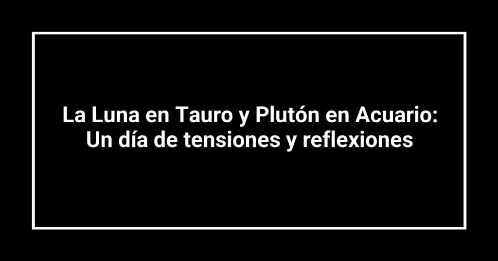 La Luna en Tauro y Plutón en Acuario: Un día de tensiones y reflexiones