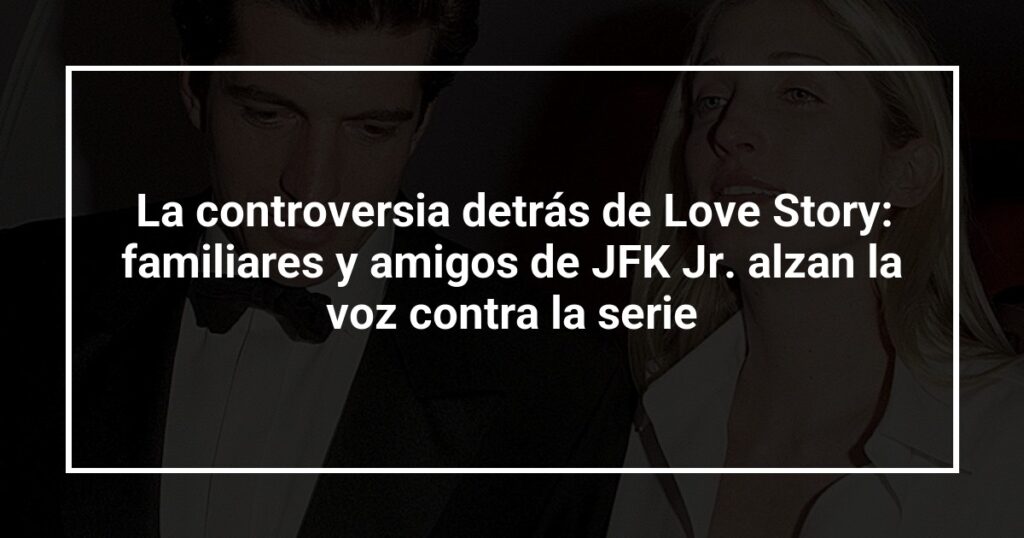 La controversia detrás de Love Story: familiares y amigos de JFK Jr. alzan la voz contra la serie
