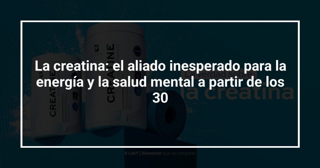 La creatina: el aliado inesperado para la energía y la salud mental a partir de los 30
