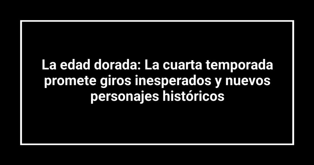 La edad dorada: La cuarta temporada promete giros inesperados y nuevos personajes históricos