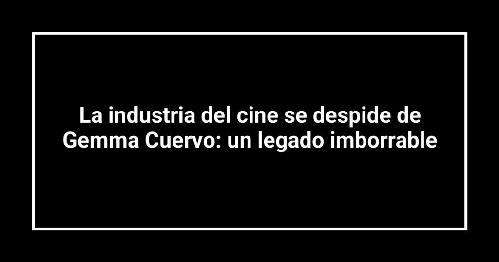 La industria del cine se despide de Gemma Cuervo: un legado imborrable