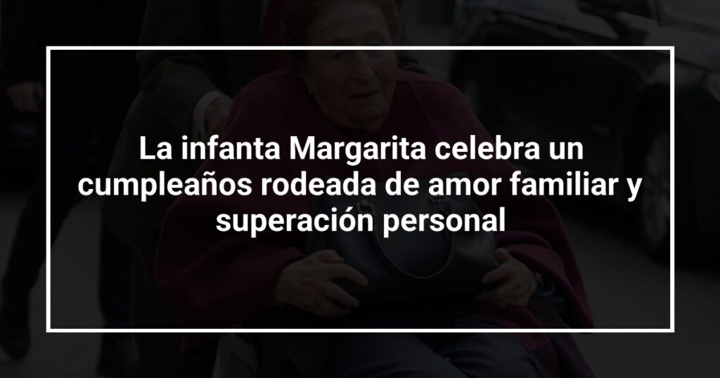 La infanta Margarita celebra un cumpleaños rodeada de amor familiar y superación personal