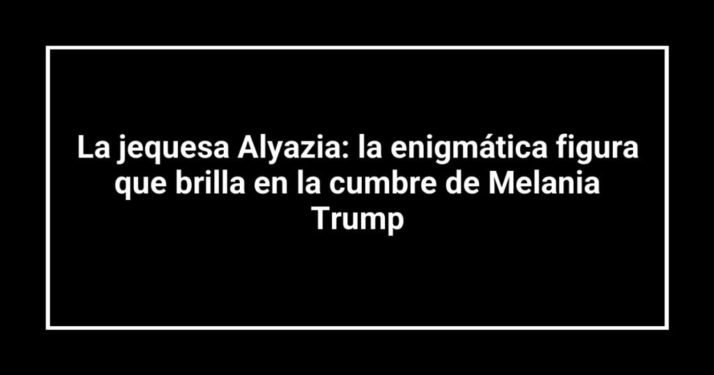 La jequesa Alyazia: la enigmática figura que brilla en la cumbre de Melania Trump