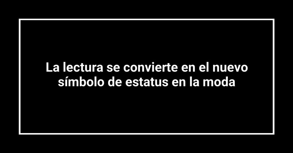 La lectura se convierte en el nuevo símbolo de estatus en la moda