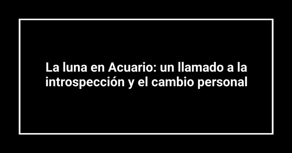 La luna en Acuario: un llamado a la introspección y el cambio personal