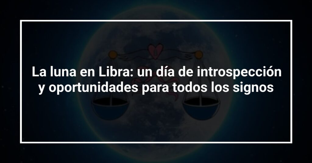 La luna en Libra: un día de introspección y oportunidades para todos los signos