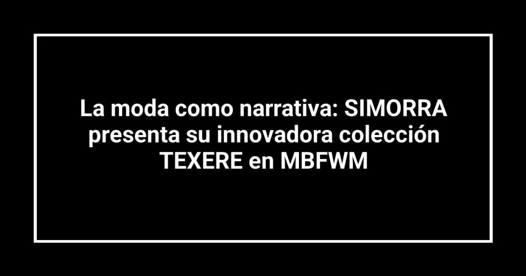 La moda como narrativa: SIMORRA presenta su innovadora colección TEXERE en MBFWM
