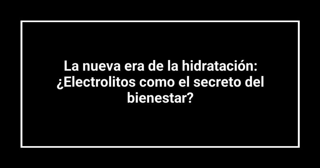 La nueva era de la hidratación: ¿Electrolitos como el secreto del bienestar?