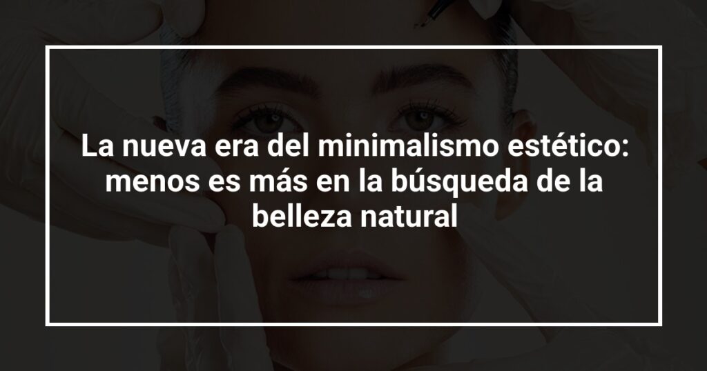 La nueva era del minimalismo estético: menos es más en la búsqueda de la belleza natural