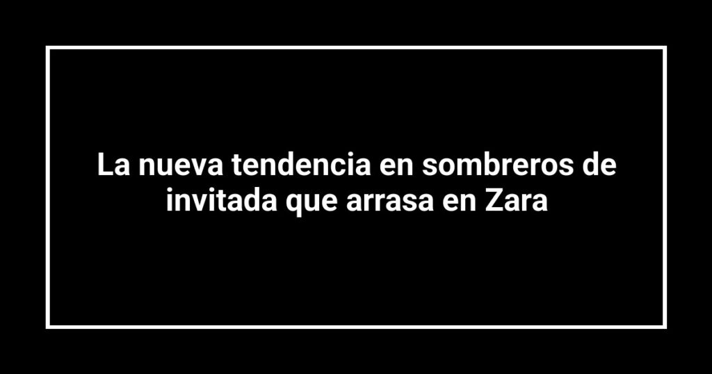 La nueva tendencia en sombreros de invitada que arrasa en Zara